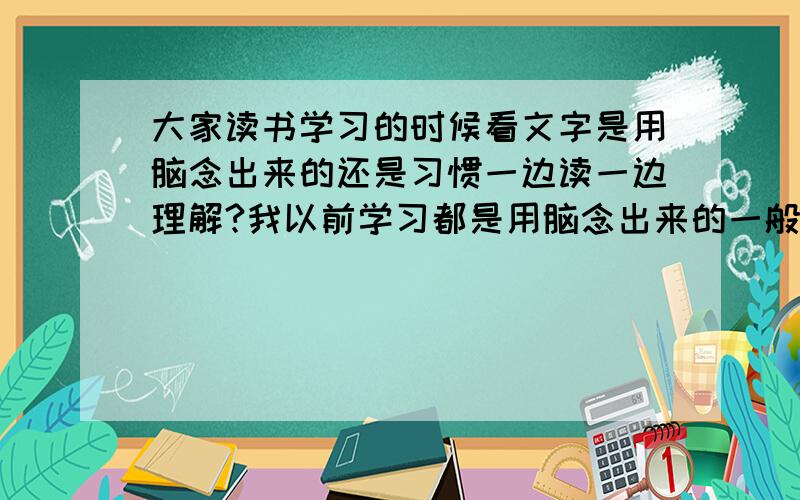 大家读书学习的时候看文字是用脑念出来的还是习惯一边读一边理解?我以前学习都是用脑念出来的一般,尤其考试的时候,大家读书看书的时候是用嘴还是用脑念出来?比方说看到你是谁就在脑