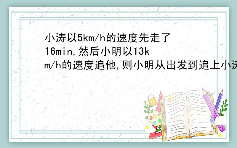 小涛以5km/h的速度先走了16min,然后小明以13km/h的速度追他,则小明从出发到追上小涛所需的时间为