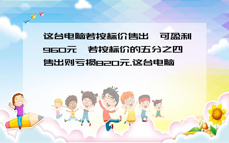 这台电脑若按标价售出,可盈利960元,若按标价的五分之四售出则亏损820元.这台电脑