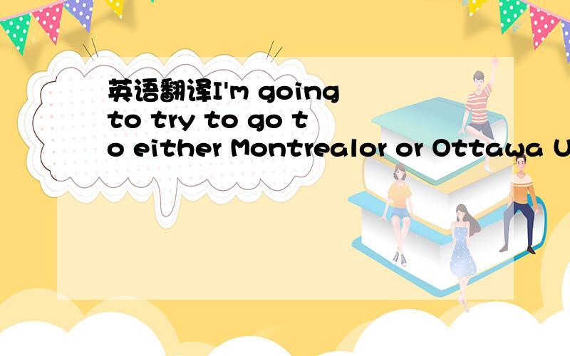 英语翻译I'm going to try to go to either Montrealor or Ottawa Uniwersity,as both are supposed to have good Physics Departments.