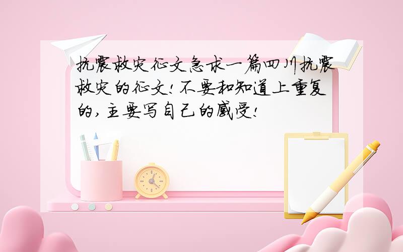 抗震救灾征文急求一篇四川抗震救灾的征文!不要和知道上重复的,主要写自己的感受!