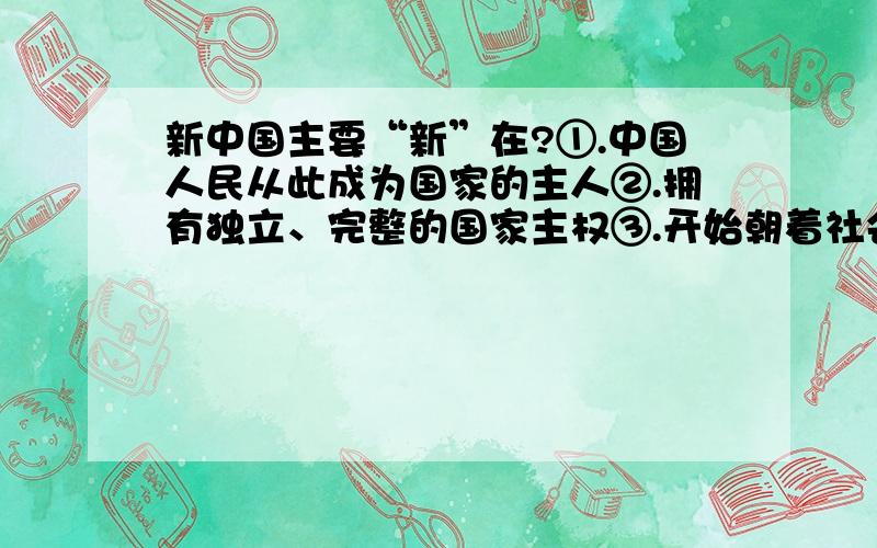 新中国主要“新”在?①.中国人民从此成为国家的主人②.拥有独立、完整的国家主权③.开始朝着社会主义道路迈进④.全国获得完全统一 A.①②③ B.②③④ C.①③ D.①②③④ 本人觉得应该选A