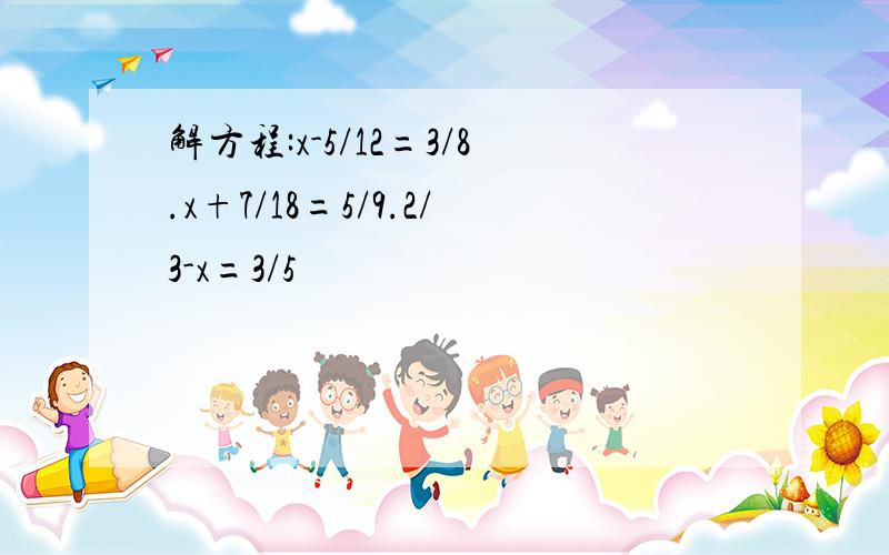 解方程:x-5/12=3/8.x+7/18=5/9.2/3-x=3/5