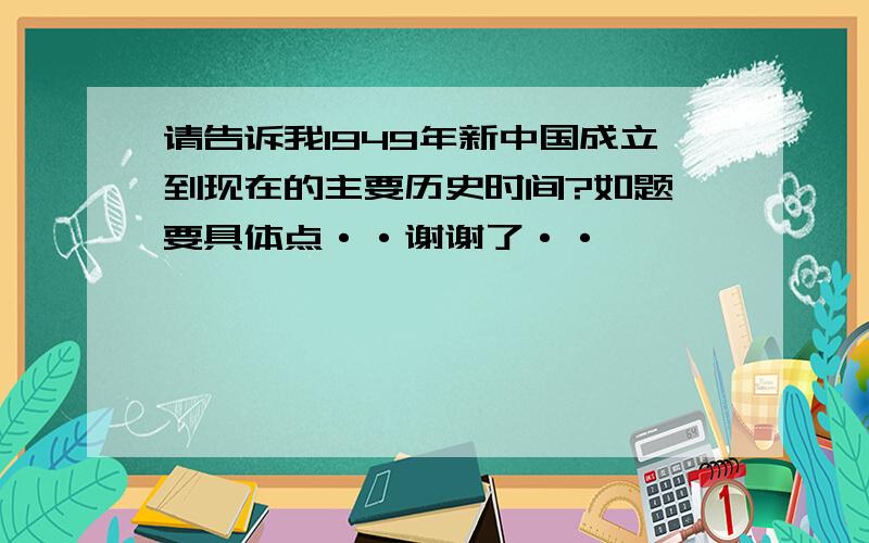 请告诉我1949年新中国成立到现在的主要历史时间?如题 要具体点··谢谢了··