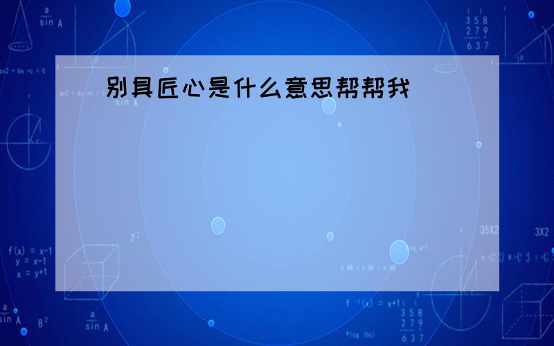 别具匠心是什么意思帮帮我