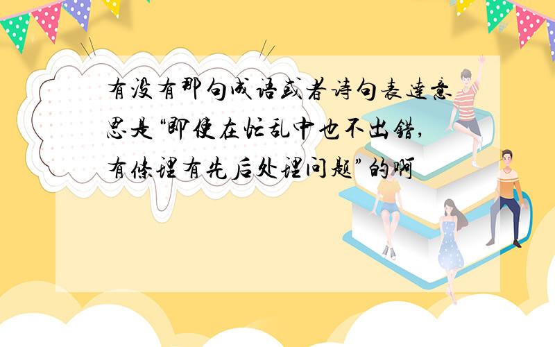 有没有那句成语或者诗句表达意思是“即使在忙乱中也不出错,有条理有先后处理问题”的啊