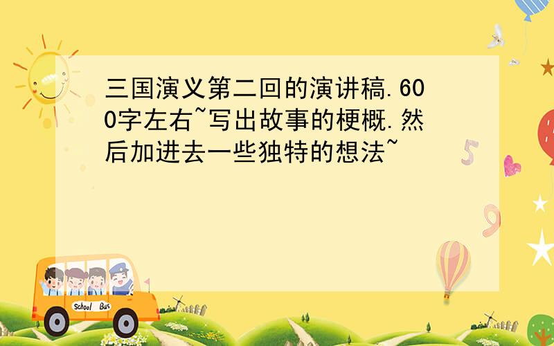 三国演义第二回的演讲稿.600字左右~写出故事的梗概.然后加进去一些独特的想法~