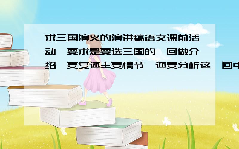 求三国演义的演讲稿语文课前活动,要求是要选三国的一回做介绍,要复述主要情节,还要分析这一回中的某个人的任务特点,多多益善