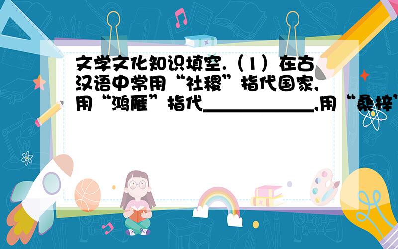 文学文化知识填空.（1）在古汉语中常用“社稷”指代国家,用“鸿雁”指代＿＿＿＿＿＿,用“桑梓”指代＿＿＿＿＿＿.（2）巴金,原名李尧棠,字＿＿＿＿＿＿,是我国现代著名的小说家,＿＿