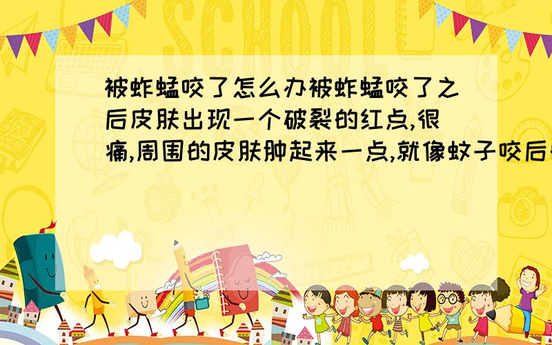 被蚱蜢咬了怎么办被蚱蜢咬了之后皮肤出现一个破裂的红点,很痛,周围的皮肤肿起来一点,就像蚊子咬后的那种样子,被咬的部分周围都有点痛,有点麻,
