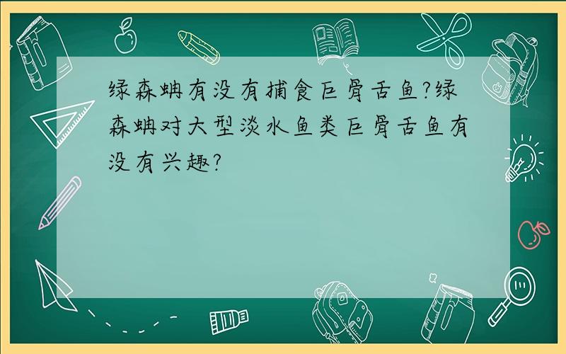 绿森蚺有没有捕食巨骨舌鱼?绿森蚺对大型淡水鱼类巨骨舌鱼有没有兴趣?