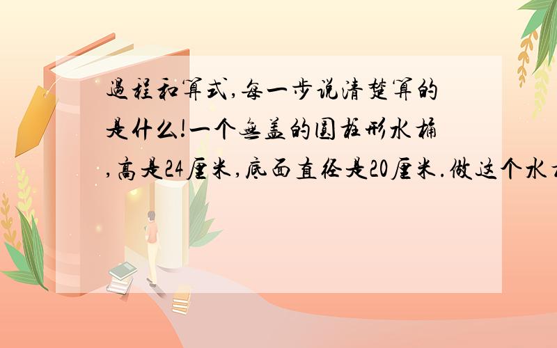 过程和算式,每一步说清楚算的是什么!一个无盖的圆柱形水桶,高是24厘米,底面直径是20厘米.做这个水桶要用铁皮多少平方厘米?这个水桶能装水多少毫升?