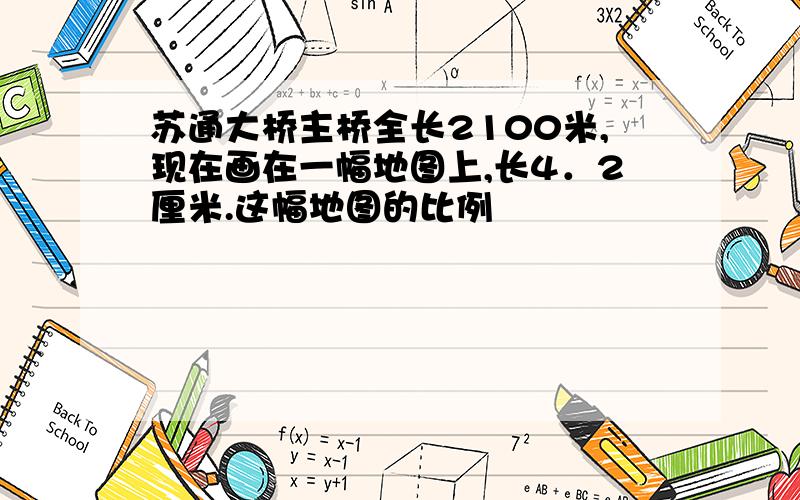 苏通大桥主桥全长2100米,现在画在一幅地图上,长4．2厘米.这幅地图的比例