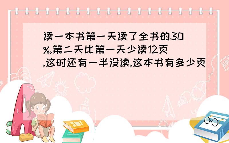 读一本书第一天读了全书的30%,第二天比第一天少读12页,这时还有一半没读,这本书有多少页