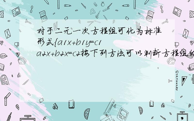 对于二元一次方程组可化为标准形式{a1x+b1y=c1 a2x+b2x=c2按下列方法可以判断方程组的解的情况：当a1/a2不等于b1/b2时,方程组有唯一的解   2.当a1/a2+b1/b2=c1/c2时,方程组有无数多组解3.当a1/a2=b1/b2不