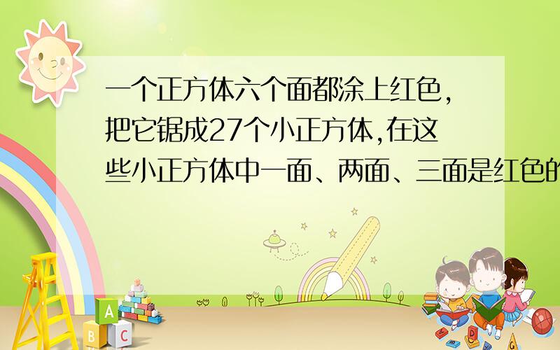 一个正方体六个面都涂上红色,把它锯成27个小正方体,在这些小正方体中一面、两面、三面是红色的各有几个