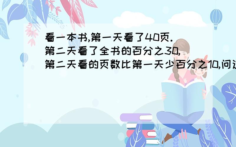 看一本书,第一天看了40页.第二天看了全书的百分之30,第二天看的页数比第一天少百分之10,问这本书一共