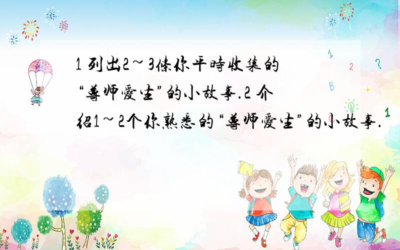 1 列出2~3条你平时收集的“尊师爱生”的小故事.2 介绍1~2个你熟悉的“尊师爱生”的小故事.