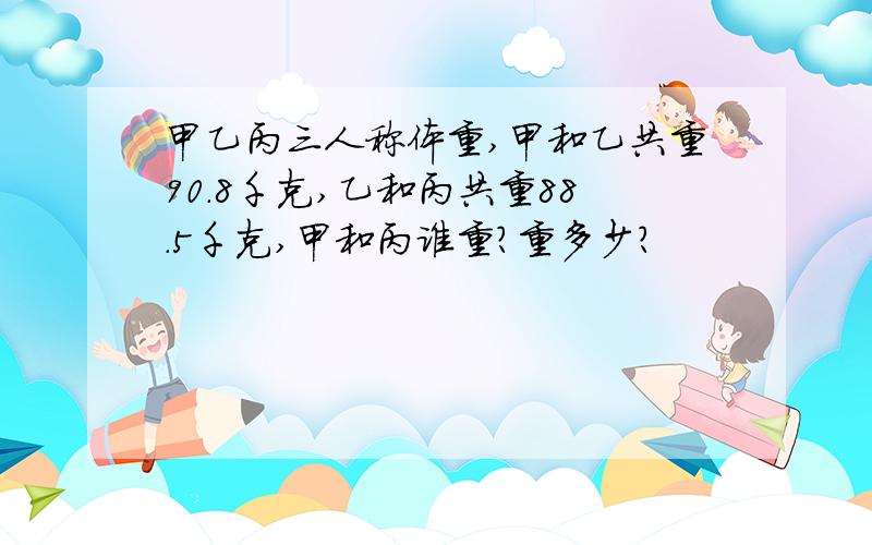 甲乙丙三人称体重,甲和乙共重90.8千克,乙和丙共重88.5千克,甲和丙谁重?重多少?