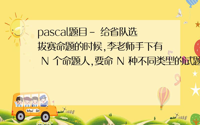 pascal题目- 给省队选拔赛命题的时候,李老师手下有 N 个命题人,要命 N 种不同类型的试题,其中每 人命一题.因为每个命题人对不同题型的掌握程度不同,所以他们编出的试题难度也有不同 （这