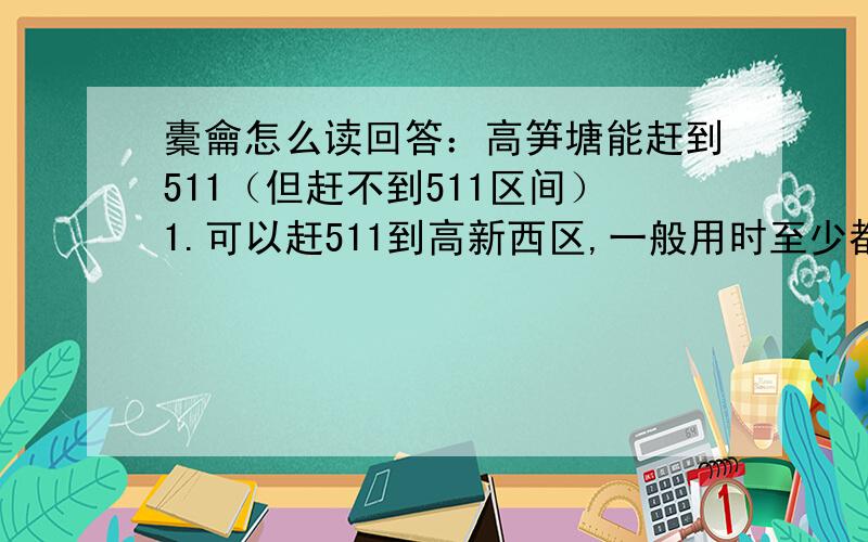 橐龠怎么读回答：高笋塘能赶到511（但赶不到511区间）1.可以赶511到高新西区,一般用时至少都会半小时以上,估计在45分钟.2.511办法是最好的,因为一趟车嘛,但是403可以转13路,更绕...要更快就