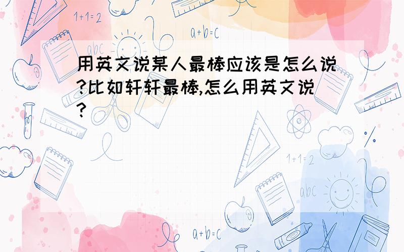 用英文说某人最棒应该是怎么说?比如轩轩最棒,怎么用英文说?