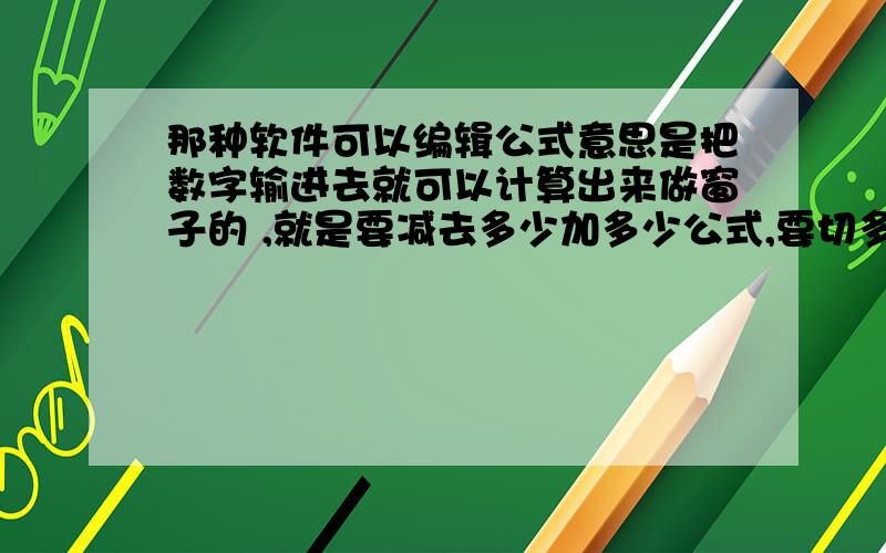 那种软件可以编辑公式意思是把数字输进去就可以计算出来做窗子的 ,就是要减去多少加多少公式,要切多少根之内的只要把数字 输进去就把这些数字显示出来