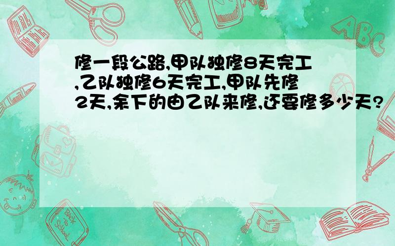 修一段公路,甲队独修8天完工,乙队独修6天完工,甲队先修2天,余下的由乙队来修,还要修多少天?