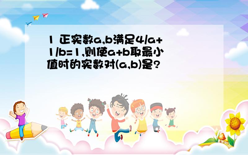 1 正实数a,b满足4/a+1/b=1,则使a+b取最小值时的实数对(a,b)是?