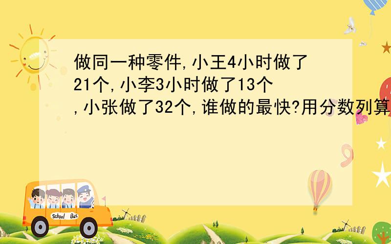 做同一种零件,小王4小时做了21个,小李3小时做了13个,小张做了32个,谁做的最快?用分数列算式并解答小张五小时做了35个