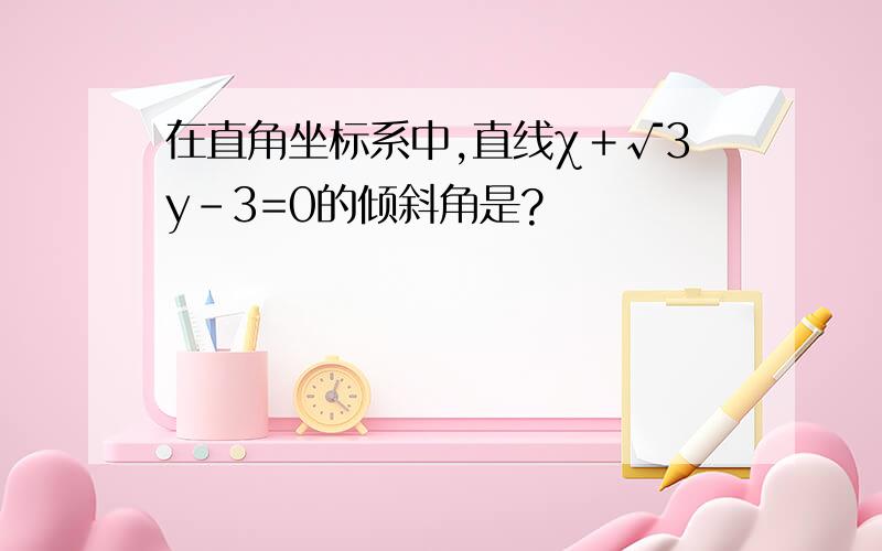 在直角坐标系中,直线χ＋√3y－3=0的倾斜角是?