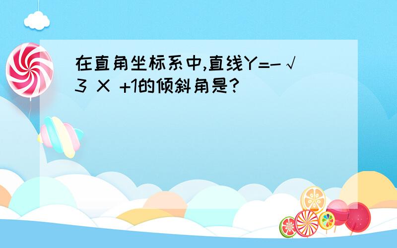 在直角坐标系中,直线Y=-√3 X +1的倾斜角是?