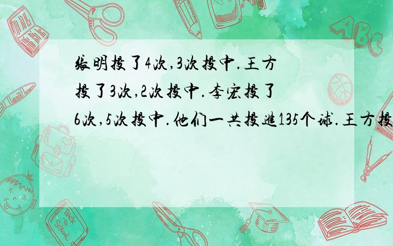 张明投了4次,3次投中.王方投了3次,2次投中.李宏投了6次,5次投中.他们一共投进135个球.王方投进了几个球?要算是