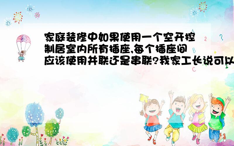 家庭装修中如果使用一个空开控制居室内所有插座,每个插座间应该使用并联还是串联?我家工长说可以串联,但是串联电路中电压相加.当使用电器较多时会不会造成电压不稳定?