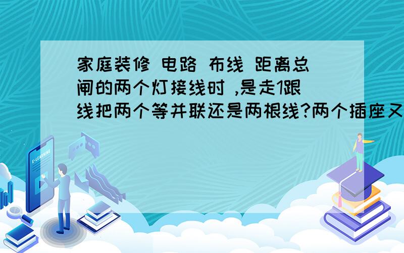 家庭装修 电路 布线 距离总闸的两个灯接线时 ,是走1跟线把两个等并联还是两根线?两个插座又怎么接线呢