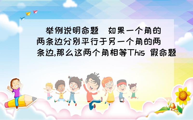 （举例说明命题）如果一个角的两条边分别平行于另一个角的两条边,那么这两个角相等This 假命题