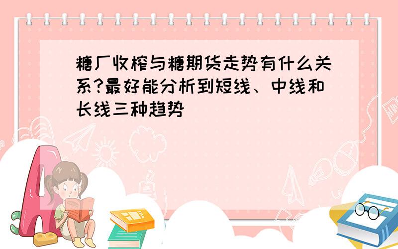 糖厂收榨与糖期货走势有什么关系?最好能分析到短线、中线和长线三种趋势