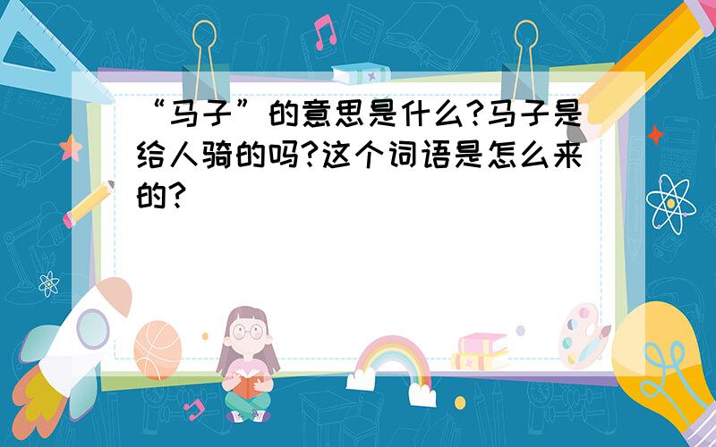 “马子”的意思是什么?马子是给人骑的吗?这个词语是怎么来的?