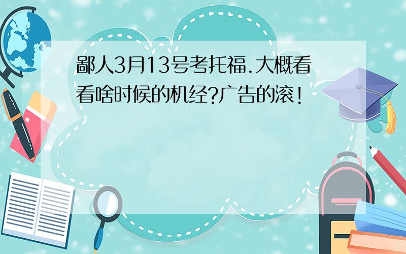 鄙人3月13号考托福.大概看看啥时候的机经?广告的滚!