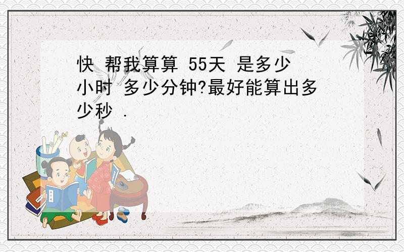 快 帮我算算 55天 是多少小时 多少分钟?最好能算出多少秒 .