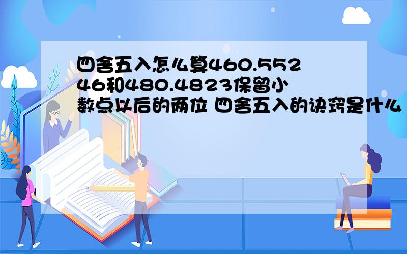 四舍五入怎么算460.55246和480.4823保留小数点以后的两位 四舍五入的诀窍是什么 该怎么样去理解