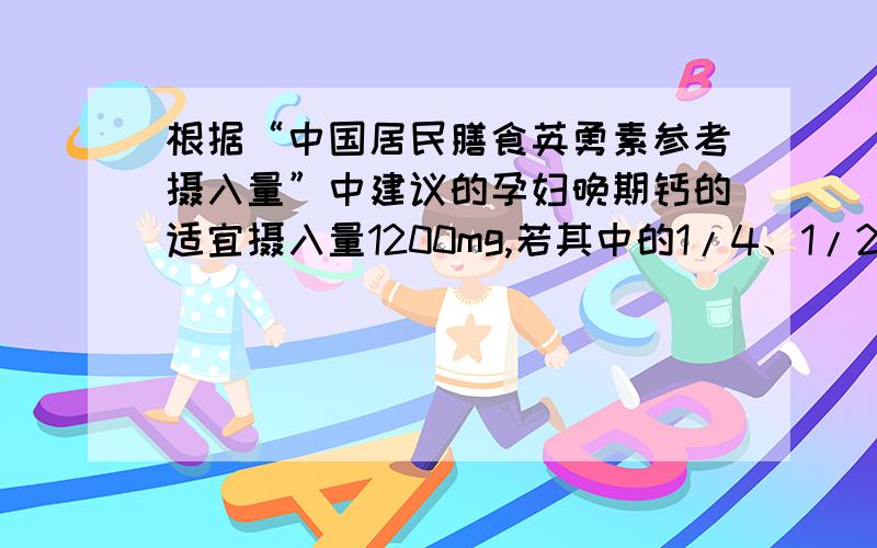 根据“中国居民膳食英勇素参考摄入量”中建议的孕妇晚期钙的适宜摄入量1200mg,若其中的1/4、1/2的钙由鲜牛奶供给,试计算约需喝几袋鲜奶（按250g/袋喝120mg/100g的含钙量计算） 求计算过程.