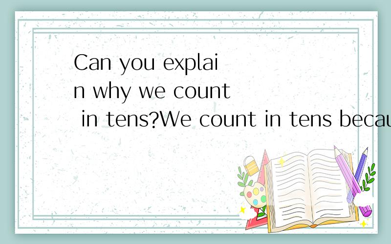 Can you explain why we count in tens?We count in tens because we have ( ).（可多填）