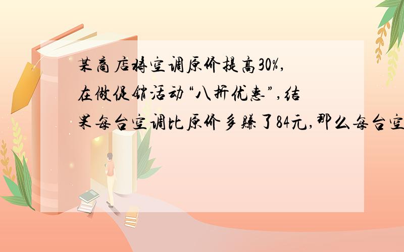 某商店将空调原价提高30%,在做促销活动“八折优惠”,结果每台空调比原价多赚了84元,那么每台空调原价为多少元?