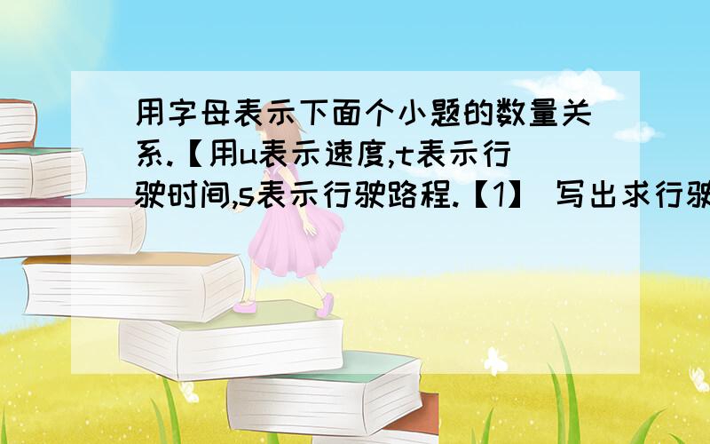 用字母表示下面个小题的数量关系.【用u表示速度,t表示行驶时间,s表示行驶路程.【1】 写出求行驶路程的数量关系式 【2】写出求行驶时间的数量关系式 【3】写出求速度的数量关系式