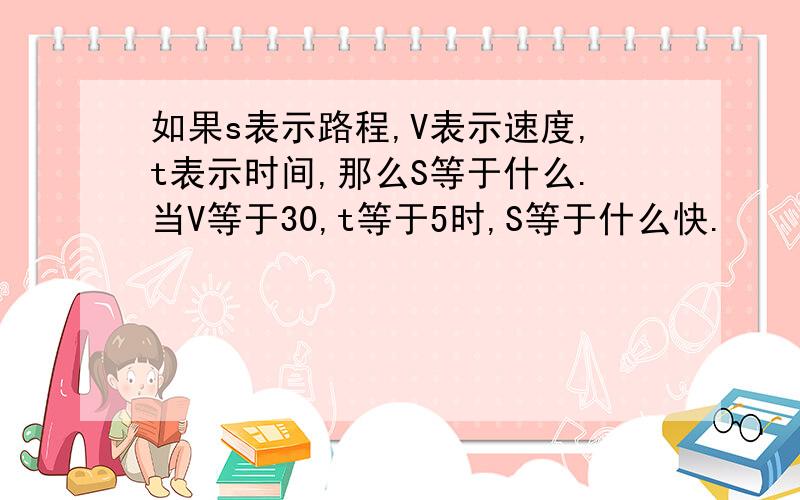 如果s表示路程,V表示速度,t表示时间,那么S等于什么.当V等于30,t等于5时,S等于什么快.