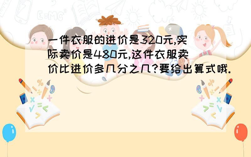 一件衣服的进价是320元,实际卖价是480元,这件衣服卖价比进价多几分之几?要给出算式哦.