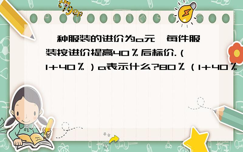 一种服装的进价为a元,每件服装按进价提高40％后标价.（1＋40％）a表示什么?80％（1＋40％）a表示什么