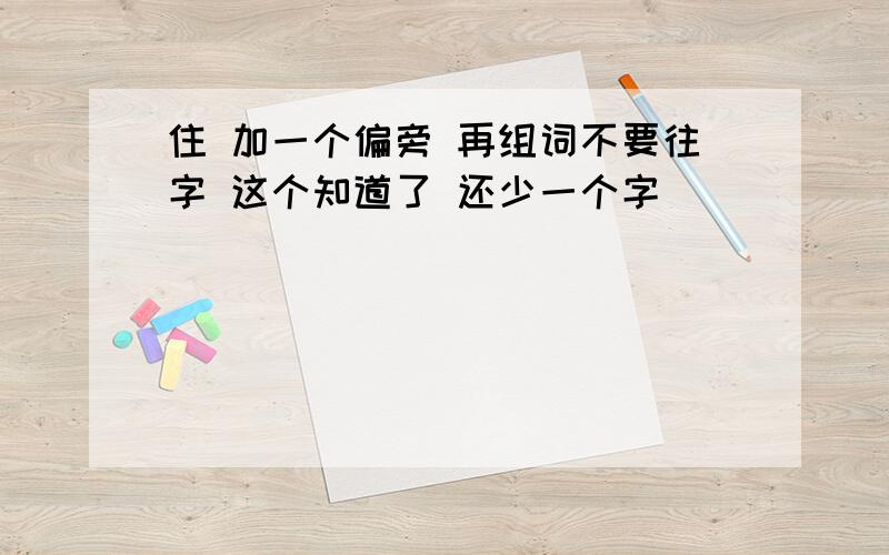 住 加一个偏旁 再组词不要往字 这个知道了 还少一个字