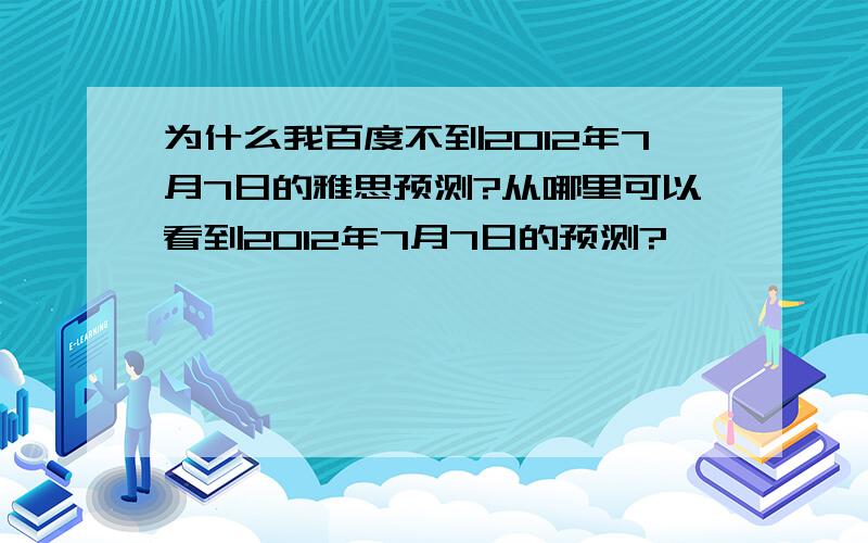 为什么我百度不到2012年7月7日的雅思预测?从哪里可以看到2012年7月7日的预测?